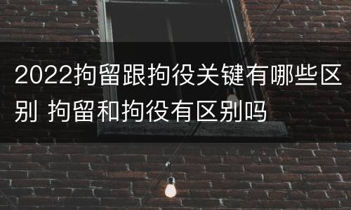 2022拘留跟拘役关键有哪些区别 拘留和拘役有区别吗