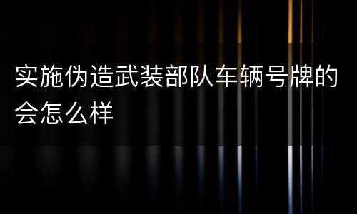 实施伪造武装部队车辆号牌的会怎么样