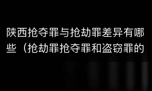 陕西抢夺罪与抢劫罪差异有哪些（抢劫罪抢夺罪和盗窃罪的区别）