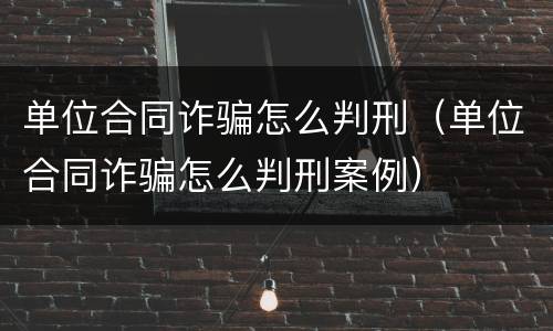 单位合同诈骗怎么判刑（单位合同诈骗怎么判刑案例）