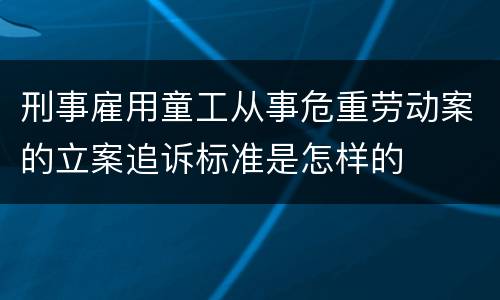 刑事雇用童工从事危重劳动案的立案追诉标准是怎样的