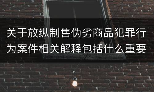 关于放纵制售伪劣商品犯罪行为案件相关解释包括什么重要规定