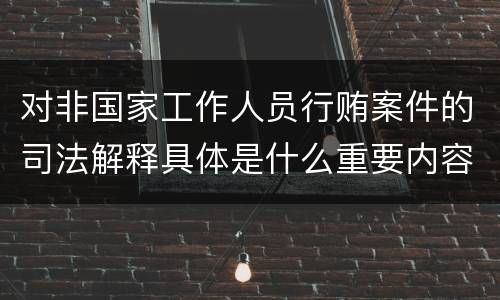 对非国家工作人员行贿案件的司法解释具体是什么重要内容