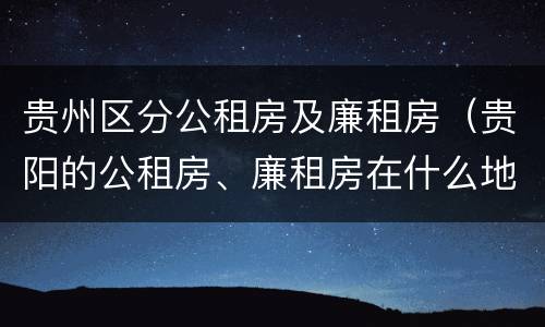 贵州区分公租房及廉租房（贵阳的公租房、廉租房在什么地方?）