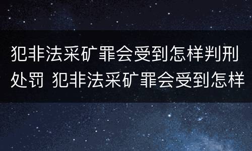 犯非法采矿罪会受到怎样判刑处罚 犯非法采矿罪会受到怎样判刑处罚呢