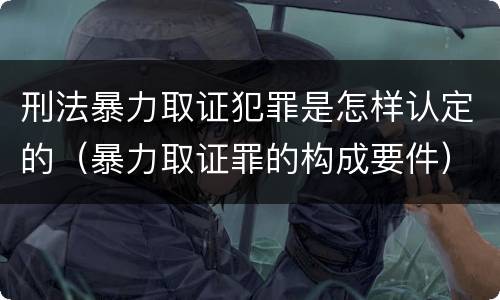 刑法暴力取证犯罪是怎样认定的（暴力取证罪的构成要件）