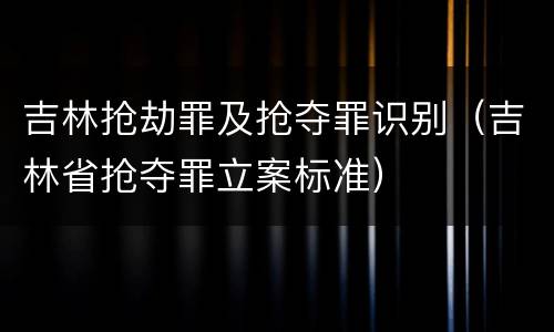 吉林抢劫罪及抢夺罪识别（吉林省抢夺罪立案标准）