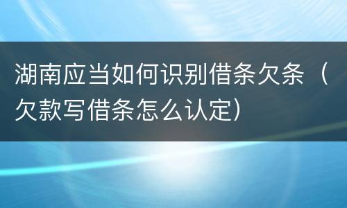 湖南应当如何识别借条欠条（欠款写借条怎么认定）