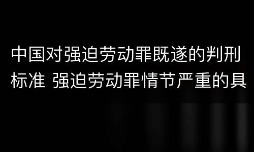 中国对强迫劳动罪既遂的判刑标准 强迫劳动罪情节严重的具体规定