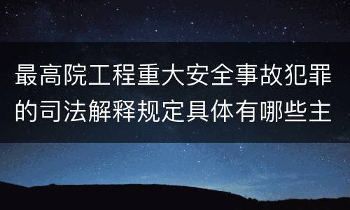 最高院工程重大安全事故犯罪的司法解释规定具体有哪些主要内容