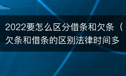 2022要怎么区分借条和欠条（欠条和借条的区别法律时间多少年）