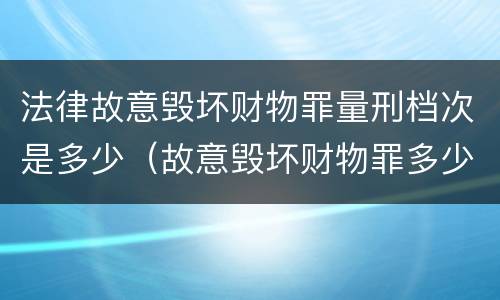 法律故意毁坏财物罪量刑档次是多少（故意毁坏财物罪多少钱达到刑事）