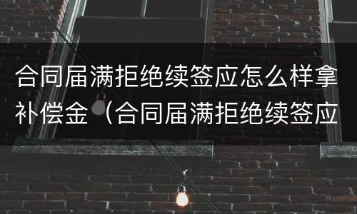 合同届满拒绝续签应怎么样拿补偿金（合同届满拒绝续签应怎么样拿补偿金呢）