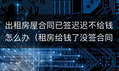 出租房屋合同已签迟迟不给钱怎么办（租房给钱了没签合同了怎么办）