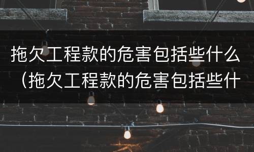 拖欠工程款的危害包括些什么（拖欠工程款的危害包括些什么内容）