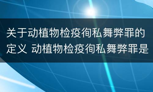 关于动植物检疫徇私舞弊罪的定义 动植物检疫徇私舞弊罪是故意犯罪正确还是错误