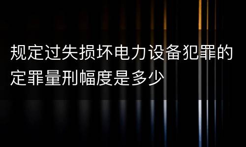 规定过失损坏电力设备犯罪的定罪量刑幅度是多少