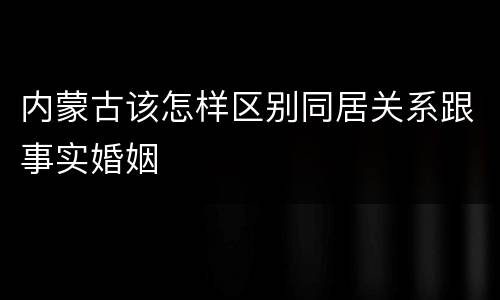 内蒙古该怎样区别同居关系跟事实婚姻