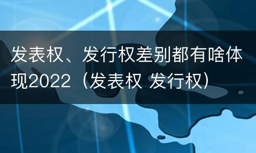 发表权、发行权差别都有啥体现2022（发表权 发行权）