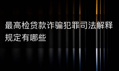 最高检贷款诈骗犯罪司法解释规定有哪些