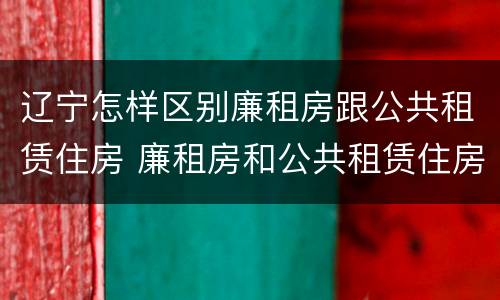 辽宁怎样区别廉租房跟公共租赁住房 廉租房和公共租赁住房有什么区别