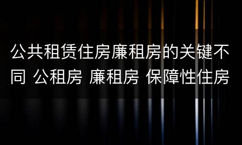 公共租赁住房廉租房的关键不同 公租房 廉租房 保障性住房区别