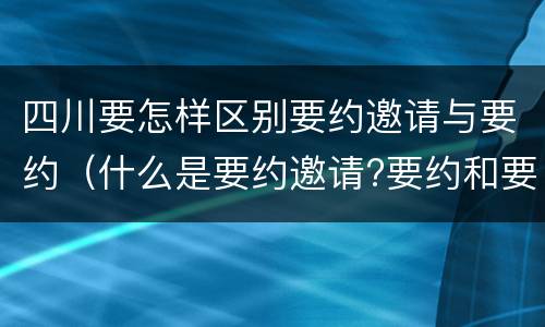 四川要怎样区别要约邀请与要约（什么是要约邀请?要约和要约邀请有哪些区别?）