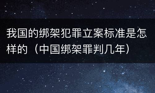 我国的绑架犯罪立案标准是怎样的（中国绑架罪判几年）