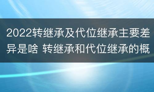 2022转继承及代位继承主要差异是啥 转继承和代位继承的概念