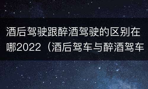 酒后驾驶跟醉酒驾驶的区别在哪2022（酒后驾车与醉酒驾车的标准及相应的处罚）