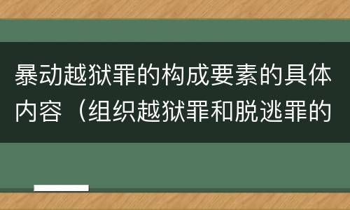 暴动越狱罪的构成要素的具体内容（组织越狱罪和脱逃罪的区别）