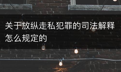 关于放纵走私犯罪的司法解释怎么规定的