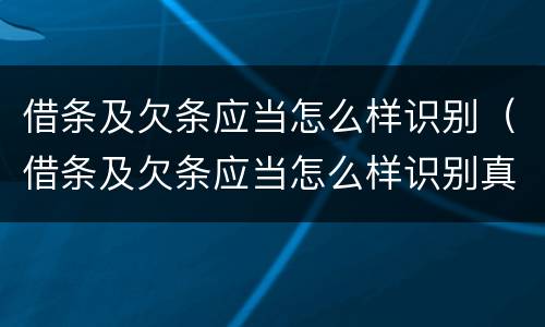 借条及欠条应当怎么样识别（借条及欠条应当怎么样识别真伪）