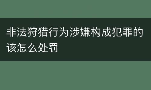 非法狩猎行为涉嫌构成犯罪的该怎么处罚