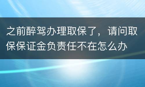 之前醉驾办理取保了，请问取保保证金负责任不在怎么办