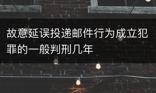 故意延误投递邮件行为成立犯罪的一般判刑几年