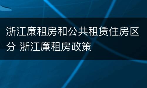 浙江廉租房和公共租赁住房区分 浙江廉租房政策