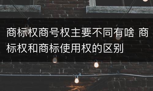 商标权商号权主要不同有啥 商标权和商标使用权的区别