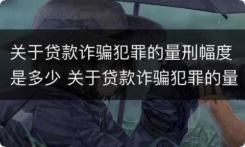 关于贷款诈骗犯罪的量刑幅度是多少 关于贷款诈骗犯罪的量刑幅度是多少年