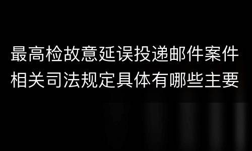 最高检故意延误投递邮件案件相关司法规定具体有哪些主要内容