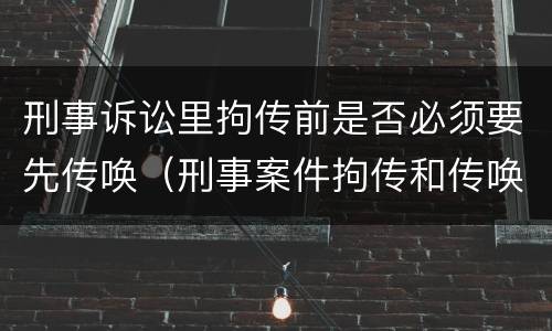 刑事诉讼里拘传前是否必须要先传唤（刑事案件拘传和传唤）