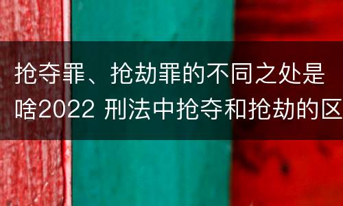 抢夺罪、抢劫罪的不同之处是啥2022 刑法中抢夺和抢劫的区别