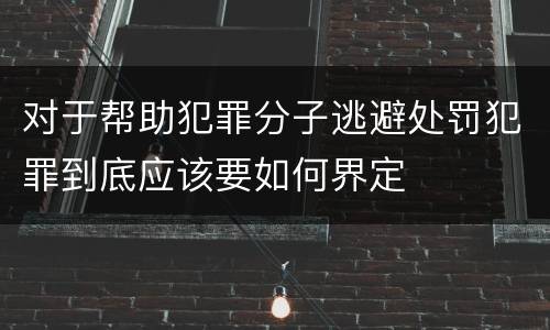 对于帮助犯罪分子逃避处罚犯罪到底应该要如何界定