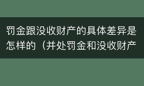 罚金跟没收财产的具体差异是怎样的（并处罚金和没收财产是什么意思）