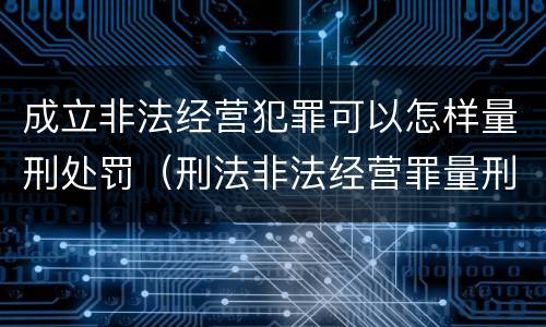 成立非法经营犯罪可以怎样量刑处罚（刑法非法经营罪量刑标准）