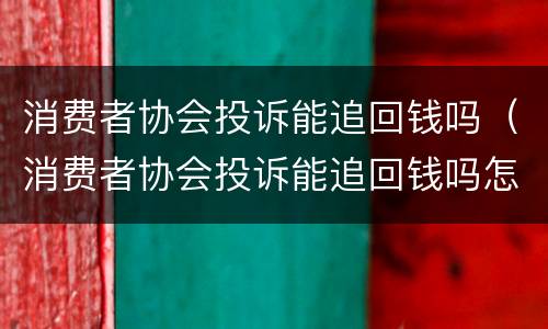 消费者协会投诉能追回钱吗（消费者协会投诉能追回钱吗怎么办）