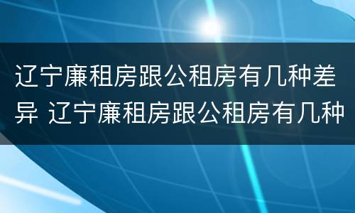 辽宁廉租房跟公租房有几种差异 辽宁廉租房跟公租房有几种差异吗