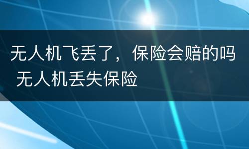 无人机飞丢了，保险会赔的吗 无人机丢失保险