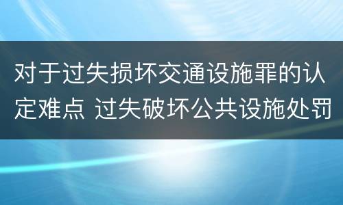 对于过失损坏交通设施罪的认定难点 过失破坏公共设施处罚条例