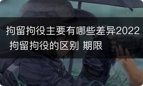 拘留拘役主要有哪些差异2022 拘留拘役的区别 期限